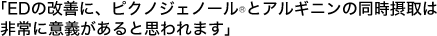 「EDの改善に、ピクノジェノールとアルギニンの同時摂取は非常に意義があると思われます」